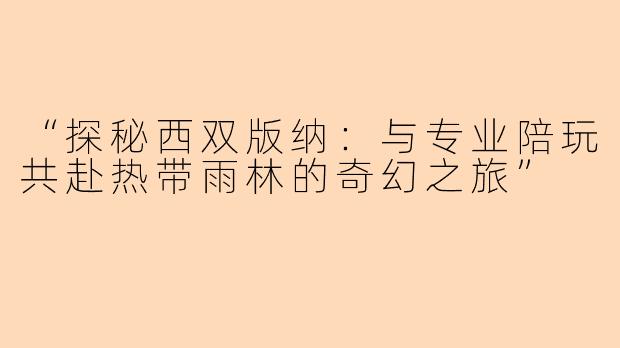 “探秘西双版纳：与专业陪玩共赴热带雨林的奇幻之旅”
