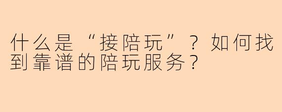 什么是“接陪玩”?如何找到靠谱的陪玩服务?