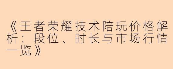 《王者荣耀技术陪玩价格解析：段位、时长与市场行情一览》