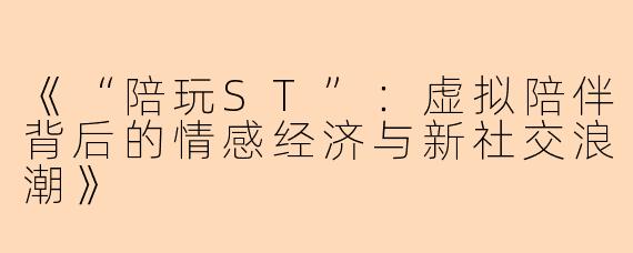 《“陪玩ST”：虚拟陪伴背后的情感经济与新社交浪潮》
