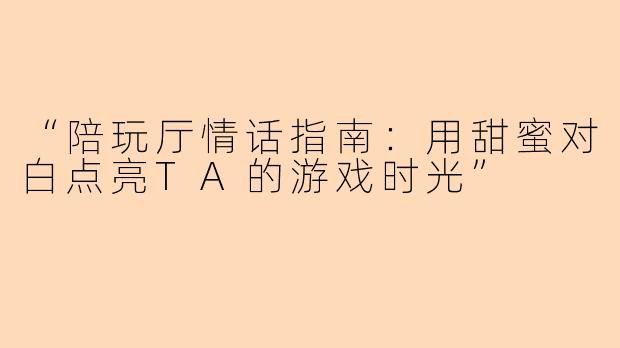 “陪玩厅情话指南:用甜蜜对白点亮TA的游戏时光”