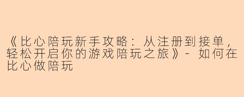 《比心陪玩新手攻略：从注册到接单，轻松开启你的游戏陪玩之旅》-如何在比心做陪玩