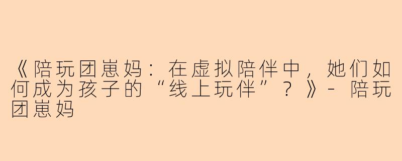 《陪玩团崽妈:在虚拟陪伴中,她们如何成为孩子的“线上玩伴”?》