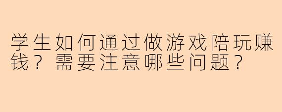 学生如何通过做游戏陪玩赚钱?需要注意哪些问题?