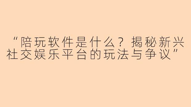 “陪玩软件是什么？揭秘新兴社交娱乐平台的玩法与争议”