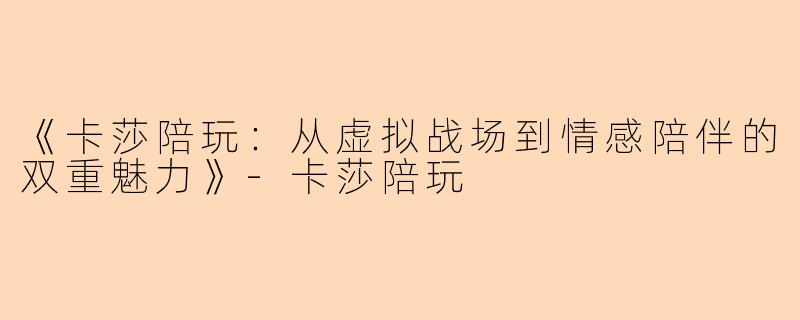 《卡莎陪玩：从虚拟战场到情感陪伴的双重魅力》-卡莎陪玩