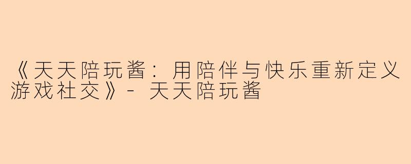 《天天陪玩酱：用陪伴与快乐重新定义游戏社交》-天天陪玩酱