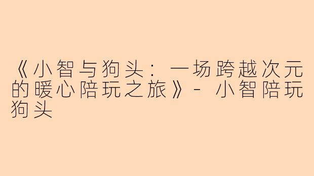 《小智与狗头:一场跨越次元的暖心陪玩之旅》