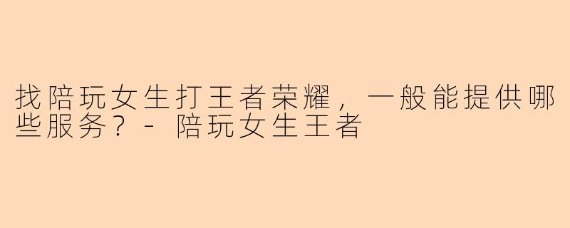 找陪玩女生打王者荣耀,一般能提供哪些服务?