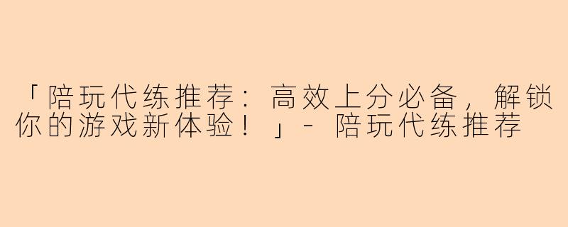 「陪玩代练推荐：高效上分必备，解锁你的游戏新体验！」-陪玩代练推荐