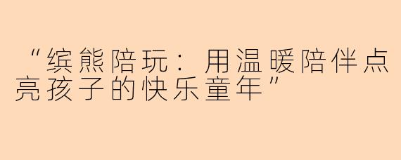 “缤熊陪玩：用温暖陪伴点亮孩子的快乐童年”