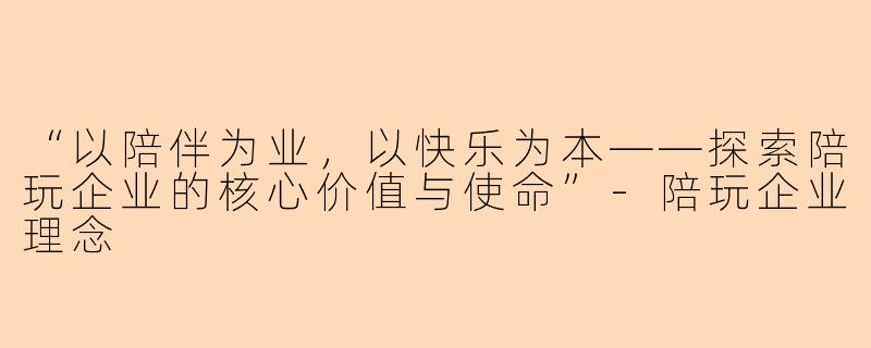 “以陪伴为业，以快乐为本——探索陪玩企业的核心价值与使命”-陪玩企业理念