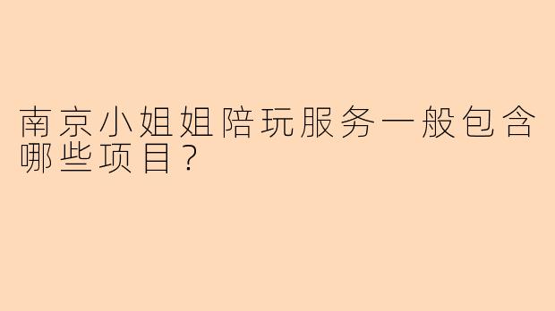 南京小姐姐陪玩服务一般包含哪些项目?
