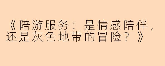 《陪游服务：是情感陪伴，还是灰色地带的冒险？》