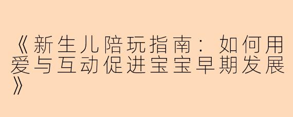 《新生儿陪玩指南：如何用爱与互动促进宝宝早期发展》