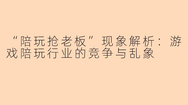 “陪玩抢老板”现象解析：游戏陪玩行业的竞争与乱象