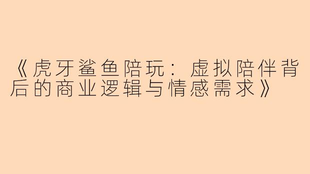 《虎牙鲨鱼陪玩：虚拟陪伴背后的商业逻辑与情感需求》