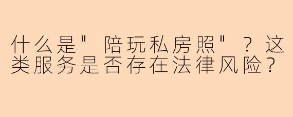 什么是"陪玩私房照"?这类服务是否存在法律风险?