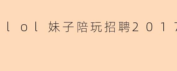2017年招聘.lol妹子陪玩有什么具体要求？