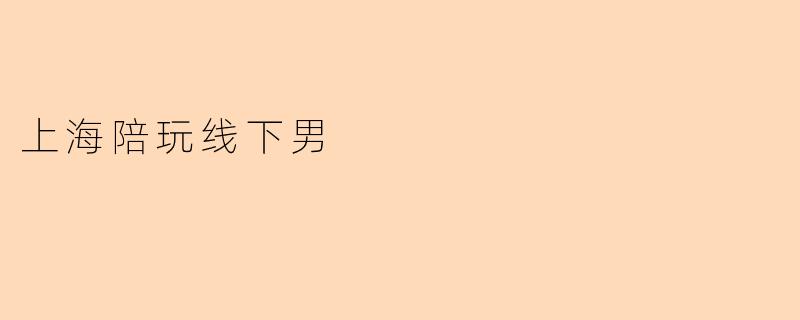 《上海线下陪玩男伴服务:新兴社交方式背后的需求与争议》