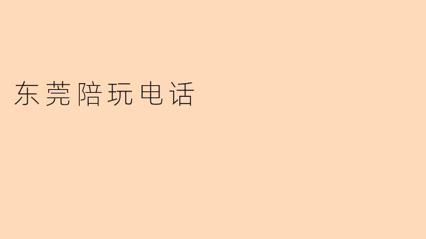 东莞有哪些正规的陪玩电话服务？