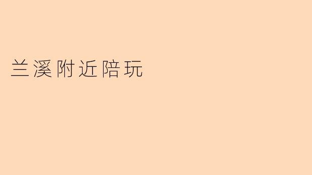 兰溪附近有哪些靠谱的陪玩服务?可以推荐本地特色活动吗?