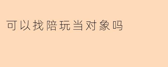可以找陪玩当对象吗