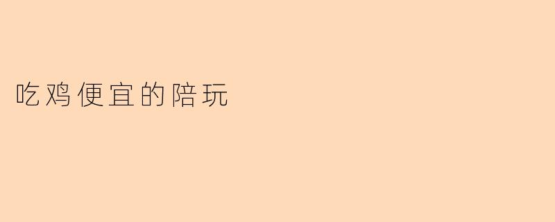 吃鸡陪玩怎么收费?有没有便宜点的推荐?