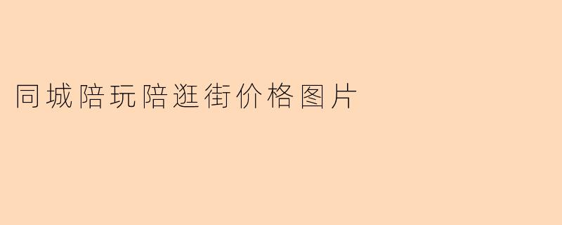 同城陪玩陪逛街的服务价格是多少?有没有价格表或参考图片?