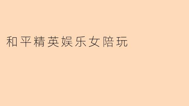 你们提供的和平精英娱乐女陪玩服务具体包含哪些内容?