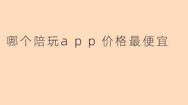 “哪款陪玩App价格最便宜?2024年性价比平台对比指南”