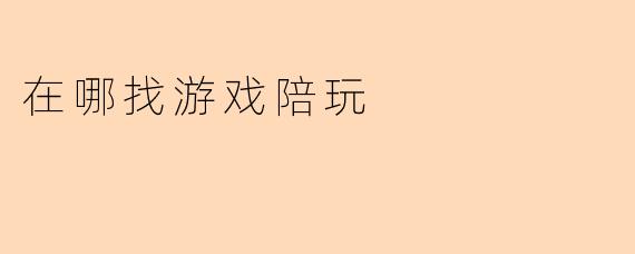 在哪里可以找到游戏陪玩服务?