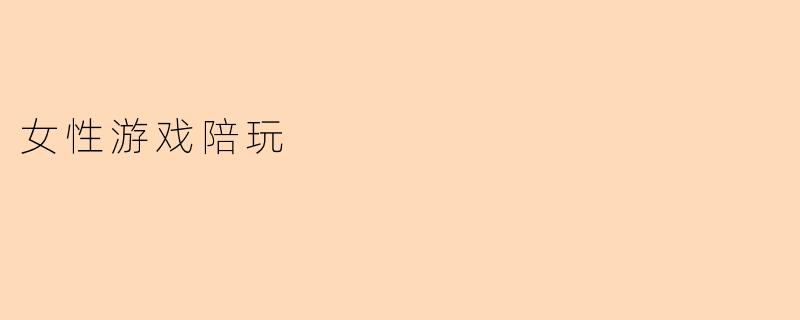 女性游戏陪玩的主要服务内容是什么?