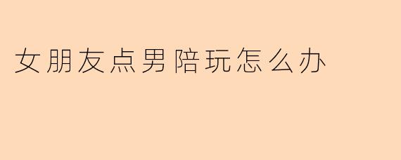 女朋友点男陪玩怎么办