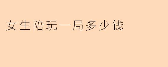 女生陪玩一局游戏一般收费多少钱?