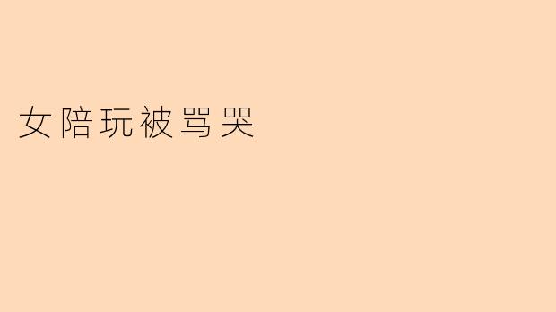 女陪玩被骂哭