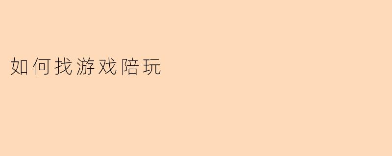 《新手必看:如何高效找到靠谱的游戏陪玩?》