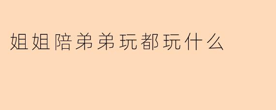 姐姐陪弟弟玩都玩什么