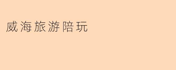 威海旅游陪玩服务一般包含哪些内容?