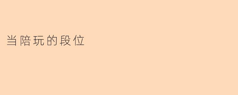 《陪玩段位图鉴:从青铜到王者,你在哪一层?》