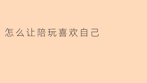 怎么让陪玩喜欢自己
