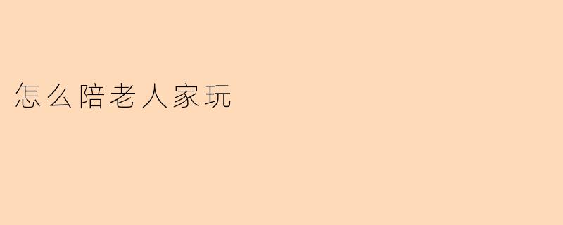 怎么陪老人家玩