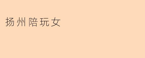 扬州有哪些正规的陪游服务或旅游向导推荐?如何确保服务安全可靠?
