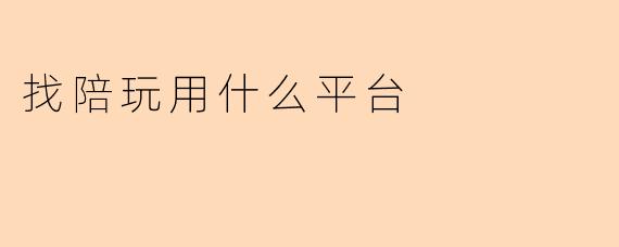 “找陪玩哪个平台好?2023年热门陪玩App推荐与避坑指南”