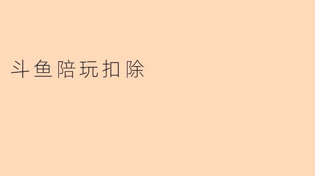 斗鱼陪玩订单完成后,平台会扣除多少比例的服务费?
