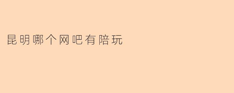 昆明哪个网吧有陪玩服务?