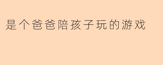 爸爸可以陪孩子玩哪些简单又有趣的互动游戏？