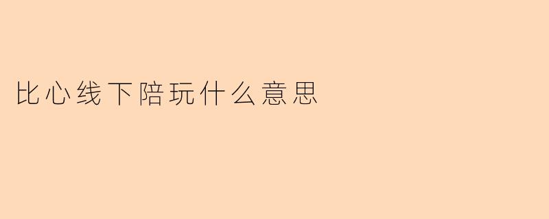 比心线下陪玩什么意思