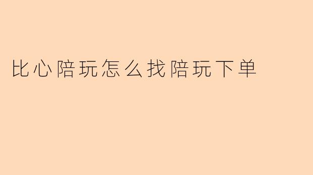 在比心陪玩平台如何找陪玩并下单?