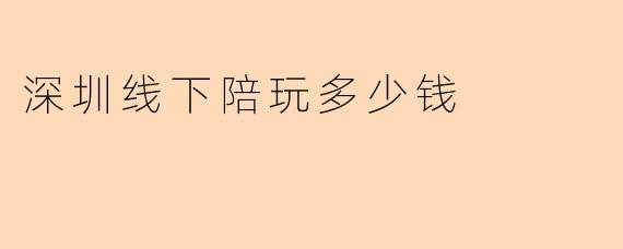 深圳线下陪玩一般多少钱?